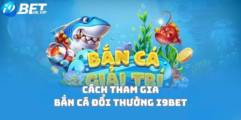 Hướng dẫn chi tiết tham gia bắn cá đổi thưởng tại i9Bet