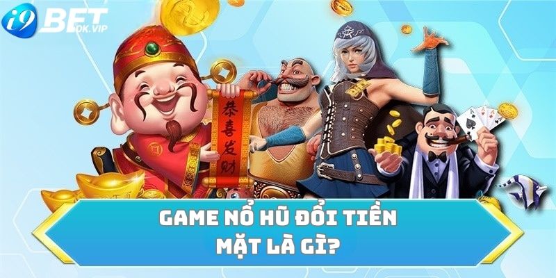 Game Nổ Hũ đổi tiền mặt là gì?